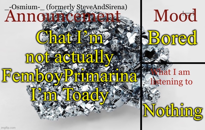 (This is a joke don’t take it seriously pls) | Bored; Chat I’m not actually FemboyPrimarina I’m Toady; Nothing | image tagged in _-osmium-_ announcement template | made w/ Imgflip meme maker