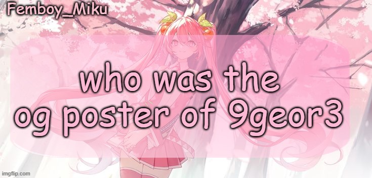 Femboy Miku sakura miku announcement | who was the og poster of 9geor3 | image tagged in femboy miku sakura miku announcement | made w/ Imgflip meme maker