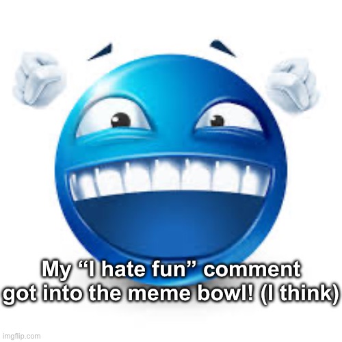 happy blue guy | My “I hate fun” comment got into the meme bowl! (I think) | image tagged in happy blue guy | made w/ Imgflip meme maker