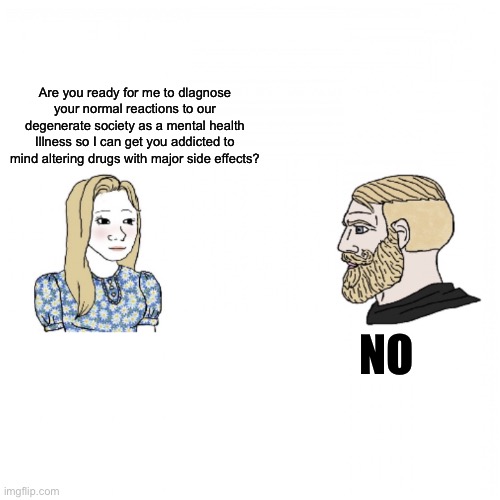 Girl and Yes Chad | Are you ready for me to dlagnose your normal reactions to our degenerate society as a mental health
Illness so I can get you addicted to mind altering drugs with major side effects? NO | image tagged in girl and yes chad,no,mental illness,medication,society,just say no | made w/ Imgflip meme maker