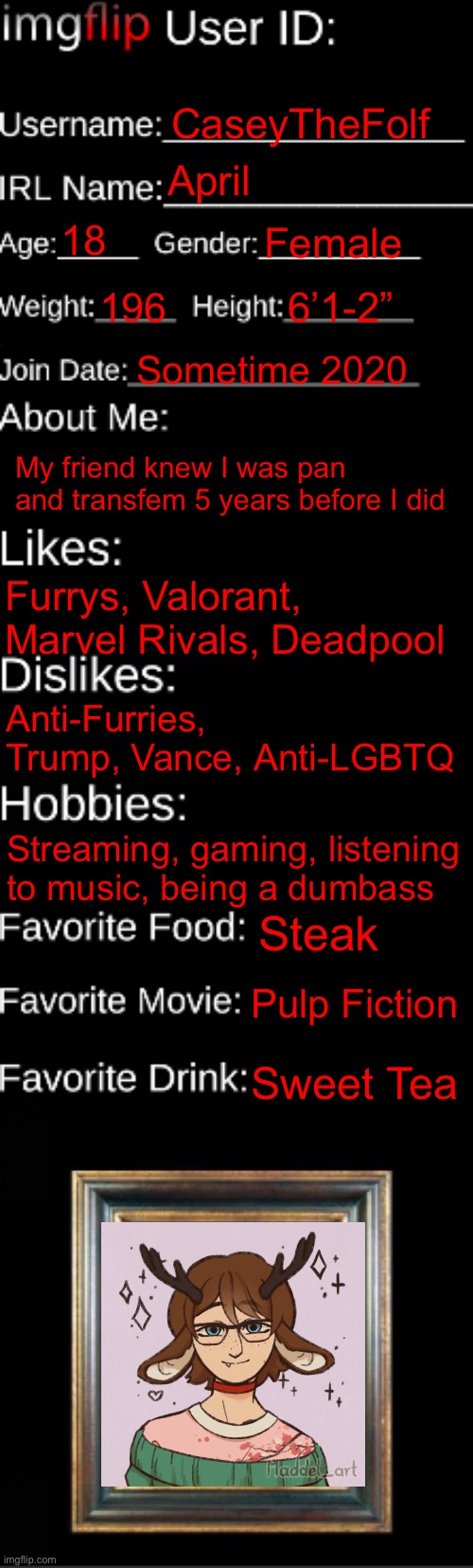 What’s the Meme Bowl? | CaseyTheFolf; April; 18; Female; 196; 6’1-2”; Sometime 2020; My friend knew I was pan and transfem 5 years before I did; Furrys, Valorant, Marvel Rivals, Deadpool; Anti-Furries, Trump, Vance, Anti-LGBTQ; Streaming, gaming, listening to music, being a dumbass; Steak; Pulp Fiction; Sweet Tea | image tagged in imgflip id card | made w/ Imgflip meme maker