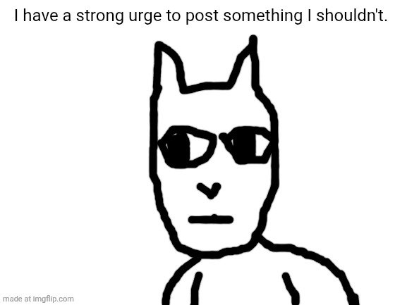 But I won't do it. | I have a strong urge to post something I shouldn't. | image tagged in i,blame,bently,for,this,behavior | made w/ Imgflip meme maker