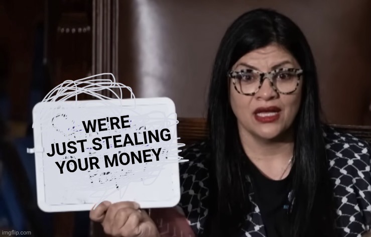 Rashida Tlaib’s whiteboard | WE'RE JUST STEALING YOUR MONEY | image tagged in rashida tlaib s whiteboard | made w/ Imgflip meme maker