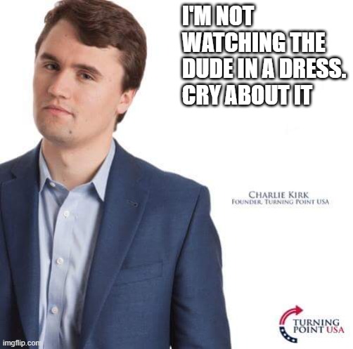 Turning Point USA | I'M NOT WATCHING THE DUDE IN A DRESS. CRY ABOUT IT | image tagged in turning point usa,memes | made w/ Imgflip meme maker