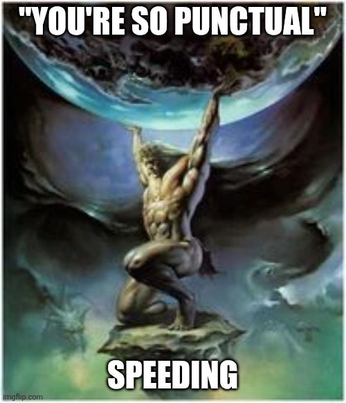 Speeding: It's easier than time management | "YOU'RE SO PUNCTUAL"; SPEEDING | image tagged in atlas holding earth,speed,driving,time management | made w/ Imgflip meme maker