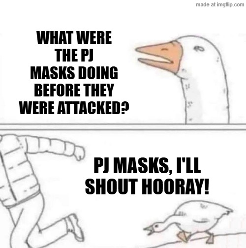 Let's attack the PJ Masks villains | WHAT WERE THE PJ MASKS DOING BEFORE THEY WERE ATTACKED? PJ MASKS, I'LL SHOUT HOORAY! | image tagged in goose chase,memes,funny | made w/ Imgflip meme maker