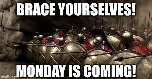 300 Spartans Phalanx | BRACE YOURSELVES! MONDAY IS COMING! | image tagged in 300 spartans phalanx,funny memes,monday,meme | made w/ Imgflip meme maker