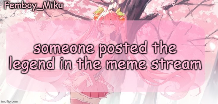 Femboy Miku sakura miku announcement | someone posted the legend in the meme stream | image tagged in femboy miku sakura miku announcement | made w/ Imgflip meme maker