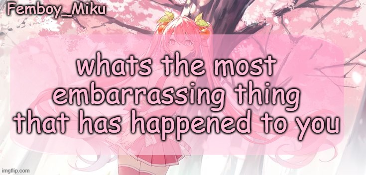 Femboy Miku sakura miku announcement | whats the most embarrassing thing that has happened to you | image tagged in femboy miku sakura miku announcement | made w/ Imgflip meme maker