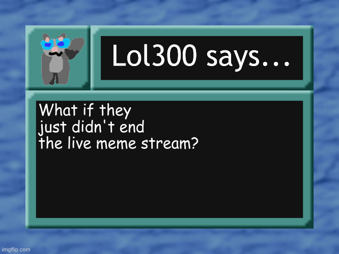 will probably be a disaster but | What if they just didn't end the live meme stream? | image tagged in lol300 says | made w/ Imgflip meme maker