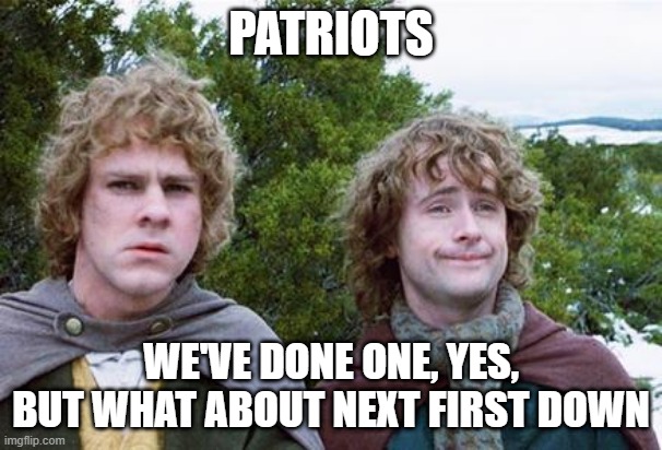 PATRIOTS WE'VE DONE ONE, YES, BUT WHAT ABOUT NEXT FIRST DOWN | image tagged in second breakfast | made w/ Imgflip meme maker