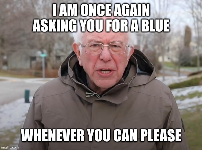 I AM ONCE AGAIN ASKING YOU FOR A BLUE WHENEVER YOU CAN PLEASE | image tagged in bernie sanders once again asking | made w/ Imgflip meme maker