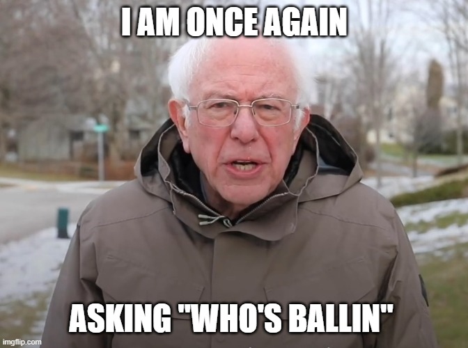 I AM ONCE AGAIN ASKING "WHO'S BALLIN" | image tagged in bernie sanders once again asking | made w/ Imgflip meme maker