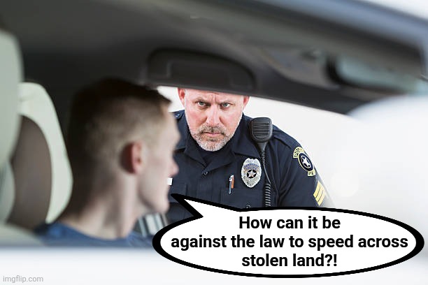 I'll give it a try! | How can it be
against the law to speed across
stolen land?! | image tagged in memes,stolen land,police,speeding,ticket | made w/ Imgflip meme maker