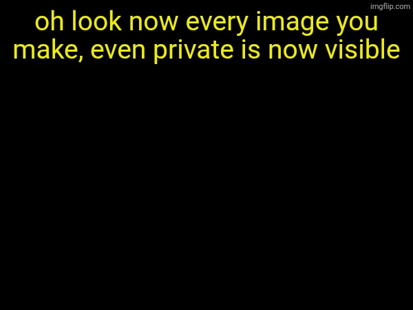 oh look now every image you make, even private is now visible | made w/ Imgflip meme maker