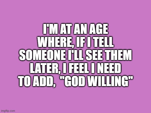 Joys of Getting Old | I'M AT AN AGE WHERE, IF I TELL SOMEONE I'LL SEE THEM LATER, I FEEL I NEED TO ADD,  "GOD WILLING" | image tagged in age,old,god willing,see you,later | made w/ Imgflip meme maker