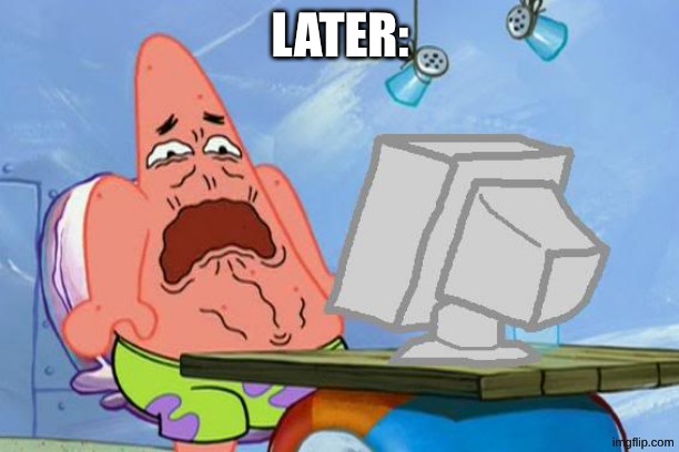 Patrick Star Internet Disgust | LATER: | image tagged in patrick star internet disgust | made w/ Imgflip meme maker