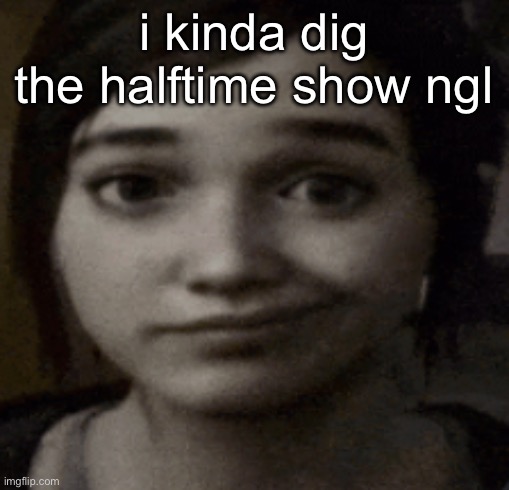 ellie | i kinda dig the halftime show ngl | image tagged in ellie | made w/ Imgflip meme maker