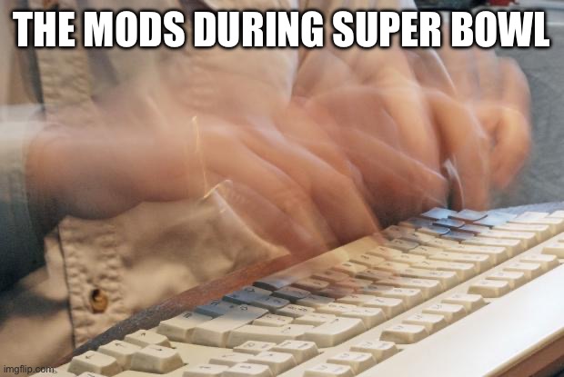 They’re approving like crazy | THE MODS DURING SUPER BOWL | image tagged in typing fast | made w/ Imgflip meme maker