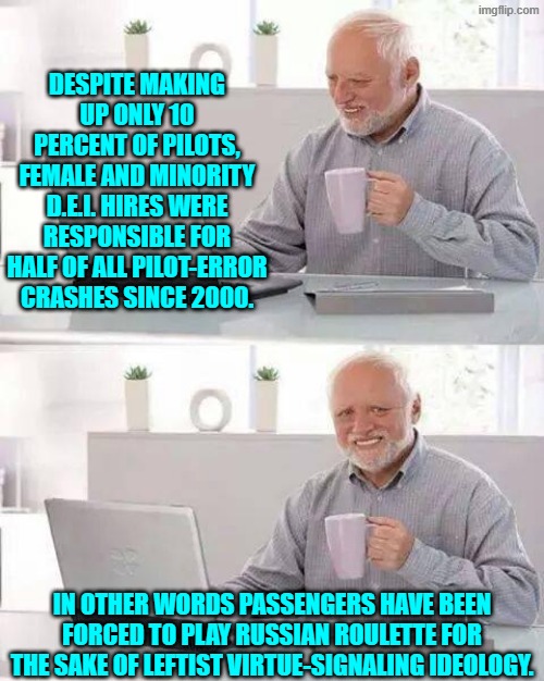 Yes . . . this is YOUR nation on leftism. | DESPITE MAKING UP ONLY 10 PERCENT OF PILOTS, FEMALE AND MINORITY D.E.I. HIRES WERE RESPONSIBLE FOR HALF OF ALL PILOT-ERROR CRASHES SINCE 2000. IN OTHER WORDS PASSENGERS HAVE BEEN FORCED TO PLAY RUSSIAN ROULETTE FOR THE SAKE OF LEFTIST VIRTUE-SIGNALING IDEOLOGY. | image tagged in hide the pain harold | made w/ Imgflip meme maker