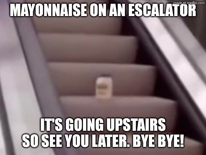 Mayonnaise On An Escalator | MAYONNAISE ON AN ESCALATOR IT'S GOING UPSTAIRS SO SEE YOU LATER. BYE BYE! | image tagged in mayonnaise on an escalator | made w/ Imgflip meme maker
