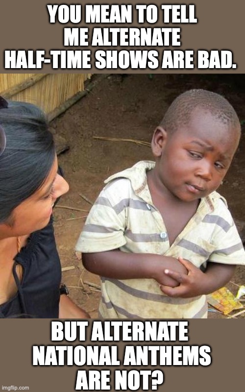 Liberals are incapable of using logic. | YOU MEAN TO TELL ME ALTERNATE HALF-TIME SHOWS ARE BAD. BUT ALTERNATE 
NATIONAL ANTHEMS
ARE NOT? | image tagged in 2026,superb owl,liberals,logic,racism,insanity | made w/ Imgflip meme maker