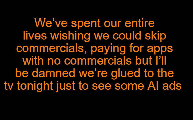 We’ve spent our entire lives wishing we could skip commercials, paying for apps with no commercials but I’ll be damned we’re glued to the tv tonight just to see some AI ads | made w/ Imgflip meme maker