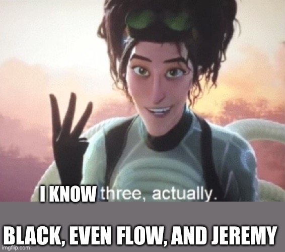I KNOW BLACK, EVEN FLOW, AND JEREMY | image tagged in there's three actually | made w/ Imgflip meme maker