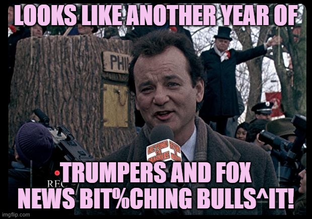 It's Groundhog Day. Again. | LOOKS LIKE ANOTHER YEAR OF; TRUMPERS AND FOX NEWS BIT%CHING BULLS^IT! | image tagged in it's groundhog day again | made w/ Imgflip meme maker