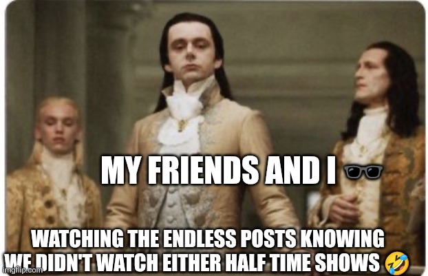 Superior Royalty | MY FRIENDS AND I 🕶; WATCHING THE ENDLESS POSTS KNOWING WE DIDN'T WATCH EITHER HALF TIME SHOWS 🤣 | image tagged in superior royalty | made w/ Imgflip meme maker