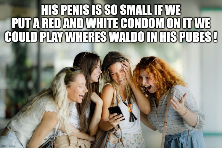 HIS PENIS IS SO SMALL IF WE PUT A RED AND WHITE CONDOM ON IT WE COULD PLAY WHERES WALDO IN HIS PUBES ! | made w/ Imgflip meme maker