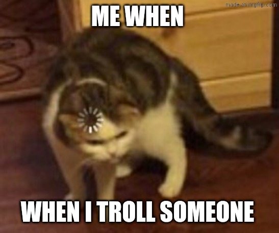 Loading cat | ME WHEN WHEN I TROLL SOMEONE | image tagged in loading cat | made w/ Imgflip meme maker