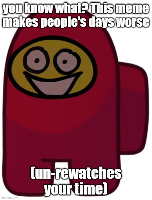 you know what? This meme makes people's days worse (un-rewatches your time) | made w/ Imgflip meme maker