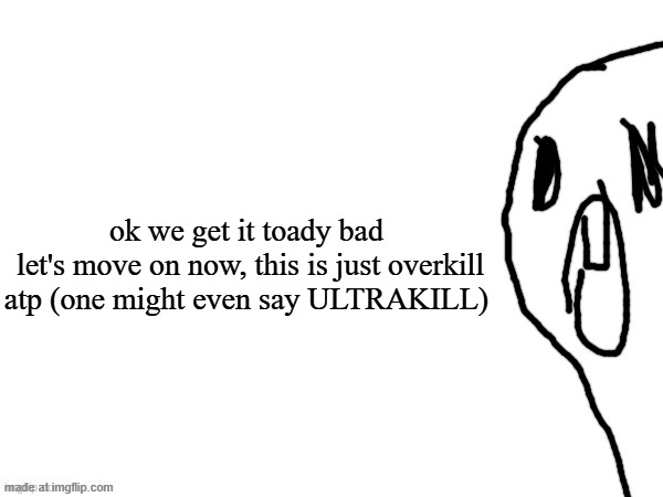 thothe who thcream into the void (thanks jim) | ok we get it toady bad
 let's move on now, this is just overkill atp (one might even say ULTRAKILL) | image tagged in thothe who thcream into the void thanks jim | made w/ Imgflip meme maker