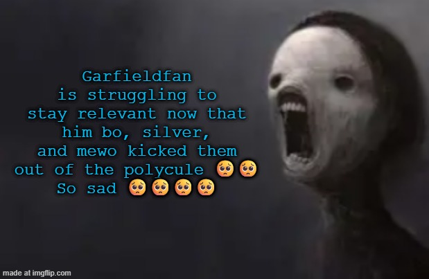 void lazy | Garfieldfan is struggling to stay relevant now that him bo, silver, and mewo kicked them out of the polycule 🥺🥺
So sad 🥺🥺🥺🥺 | image tagged in void lazy | made w/ Imgflip meme maker