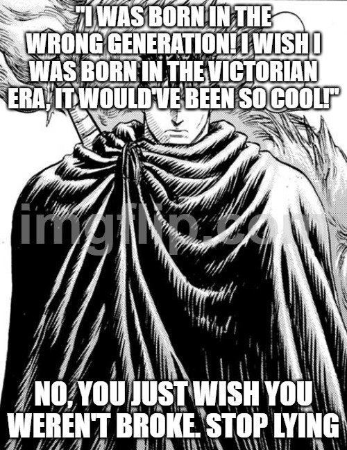 Honest Guts reaction | "I WAS BORN IN THE WRONG GENERATION! I WISH I WAS BORN IN THE VICTORIAN ERA, IT WOULD'VE BEEN SO COOL!"; NO, YOU JUST WISH YOU WEREN'T BROKE. STOP LYING | image tagged in honest guts reaction | made w/ Imgflip meme maker