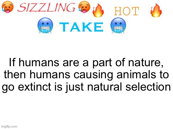 sizzling hot take | If humans are a part of nature, then humans causing animals to go extinct is just natural selection | image tagged in sizzling hot take | made w/ Imgflip meme maker