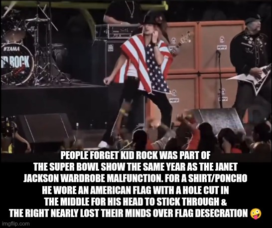 Hypocrisy | PEOPLE FORGET KID ROCK WAS PART OF THE SUPER BOWL SHOW THE SAME YEAR AS THE JANET JACKSON WARDROBE MALFUNCTION. FOR A SHIRT/PONCHO HE WORE AN AMERICAN FLAG WITH A HOLE CUT IN THE MIDDLE FOR HIS HEAD TO STICK THROUGH & THE RIGHT NEARLY LOST THEIR MINDS OVER FLAG DESECRATION 🤪 | image tagged in trump,gop,maga,nazi,fascist,kid rock | made w/ Imgflip meme maker