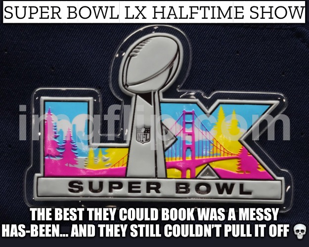 WHEN YOUR HALFTIME SHOW PLAN IS A WALKING TRAILER-PARK HEADLINE; AND YOU STILL CAN’T STICK THE LANDING | SUPER BOWL LX HALFTIME SHOW; THE BEST THEY COULD BOOK WAS A MESSY HAS-BEEN… AND THEY STILL COULDN’T PULL IT OFF 💀 | image tagged in super bowl lx,superbowl,nfl football,nfl memes,corporate greed,halftime | made w/ Imgflip meme maker