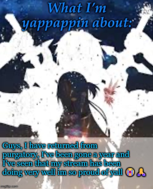 To Celebrate I Shall grace y'all with the presence of things that I have noticed while I've been gone | Guys, I have returned from purgatory, I've been gone a year and I've seen that my stream has been doing very well im so proud of yall 😭🙏 | image tagged in brads yappin temp | made w/ Imgflip meme maker