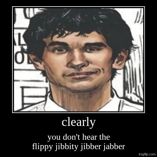clearly | you don't hear the flippy jibbity jibber jabber | image tagged in funny,demotivationals | made w/ Imgflip demotivational maker