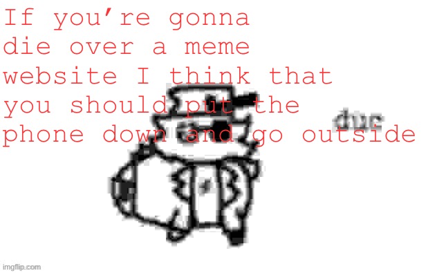 Ducc's loaf temp (v3) | If you’re gonna die over a meme website I think that you should put the phone down and go outside | image tagged in ducc's loaf temp v3 | made w/ Imgflip meme maker