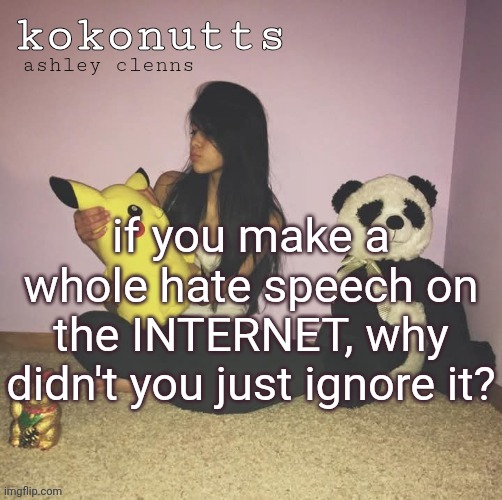 kokonutts template | if you make a whole hate speech on the INTERNET, why didn't you just ignore it? | image tagged in kokonutts template | made w/ Imgflip meme maker