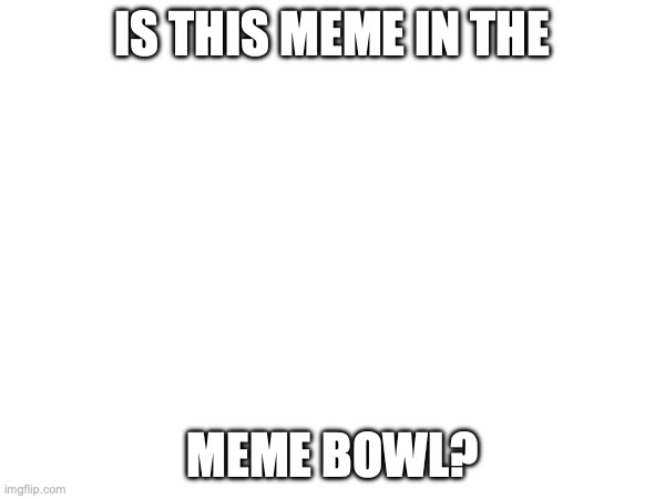meme bowl | IS THIS MEME IN THE; MEME BOWL? | image tagged in memes | made w/ Imgflip meme maker