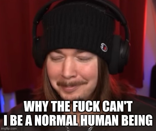 ishowjimmy | WHY THE FUCK CAN'T I BE A NORMAL HUMAN BEING | image tagged in ishowjimmy | made w/ Imgflip meme maker