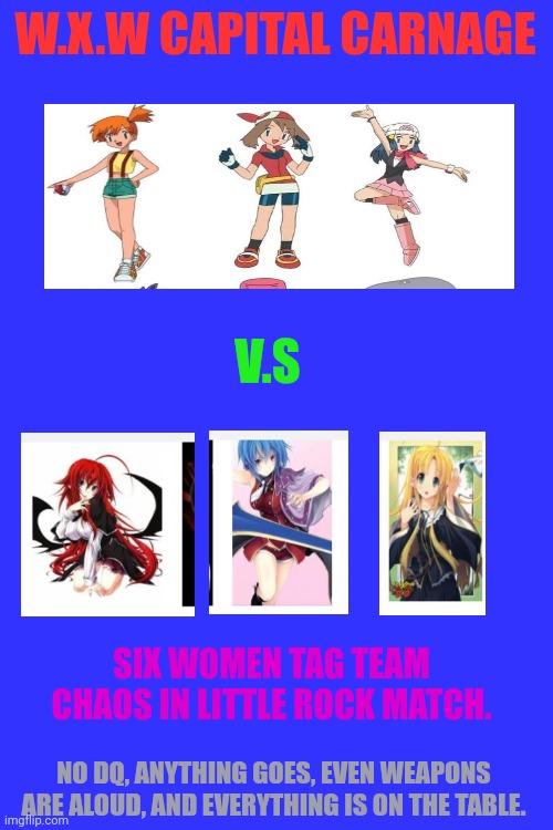 Fanfic wrestling card | W.X.W CAPITAL CARNAGE; V.S; SIX WOMEN TAG TEAM CHAOS IN LITTLE ROCK MATCH. NO DQ, ANYTHING GOES, EVEN WEAPONS ARE ALOUD, AND EVERYTHING IS ON THE TABLE. | image tagged in wrestling,anime,pokemon,highschool dxd,match | made w/ Imgflip meme maker
