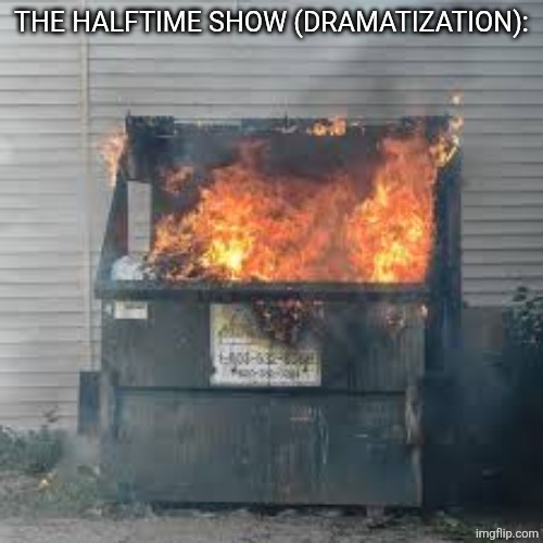 Dumpster Fire | THE HALFTIME SHOW (DRAMATIZATION): | image tagged in dumpster fire | made w/ Imgflip meme maker