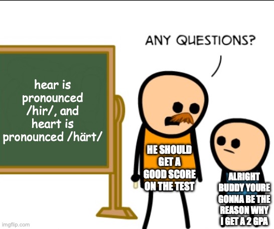 Any Questions Buddy? | hear is pronounced /hir/, and heart is pronounced /härt/; HE SHOULD GET A GOOD SCORE ON THE TEST; ALRIGHT BUDDY YOURE GONNA BE THE REASON WHY I GET A 2 GPA | image tagged in any questions | made w/ Imgflip meme maker