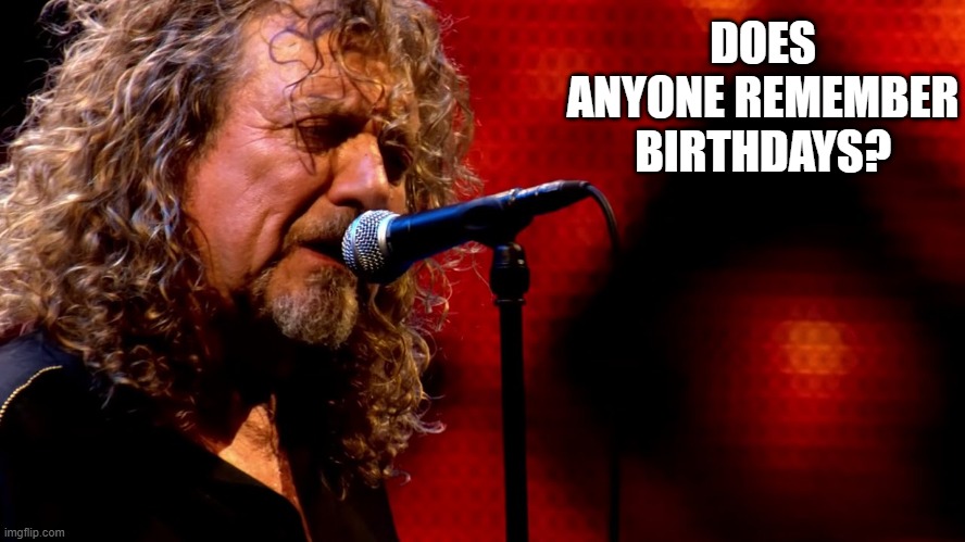 Does anyone remember birthdays? | DOES ANYONE REMEMBER
BIRTHDAYS? | image tagged in robert plant,birthday | made w/ Imgflip meme maker