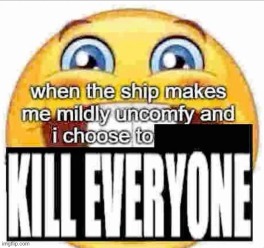 when the ship makes me mildly uncomfy and i  KILL EVERYONE | image tagged in when the ship makes me mildly uncomfy and i kill everyone | made w/ Imgflip meme maker